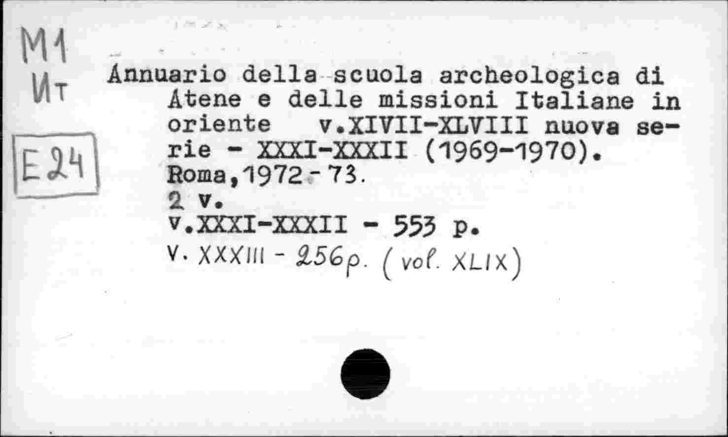 ﻿£1*1
,
ідт Annuario della scuola archeologica di Atene e delie mission! Italiane in oriente v.XIVII-XLVIII nuova serie - XXXI-weil (1969-1970). Roma, 1972 " 73.
2 V.
V.XXXI-XXXII - 553 p.
V-XXXIII - І56р XLIX)